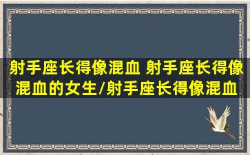 射手座长得像混血 射手座长得像混血的女生/射手座长得像混血 射手座长得像混血的女生-我的网站